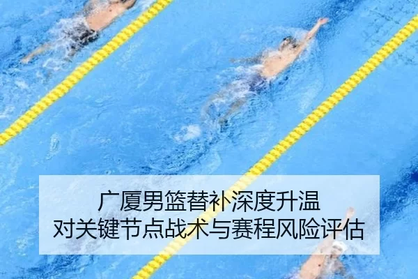 广厦男篮替补深度升温 对关键节点战术与赛程风险评估